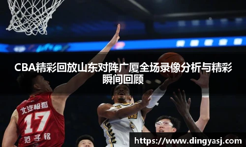 CBA精彩回放山东对阵广厦全场录像分析与精彩瞬间回顾