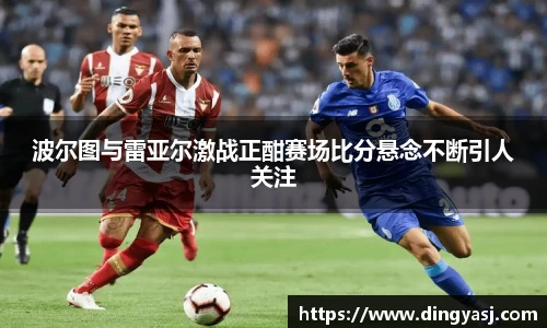 波尔图与雷亚尔激战正酣赛场比分悬念不断引人关注