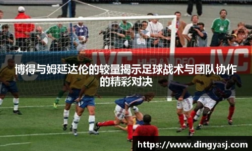 博得与姆延达伦的较量揭示足球战术与团队协作的精彩对决